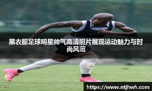 黑衣服足球明星帅气高清照片展现运动魅力与时尚风范